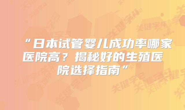 “日本试管婴儿成功率哪家医院高？揭秘好的生殖医院选择指南”