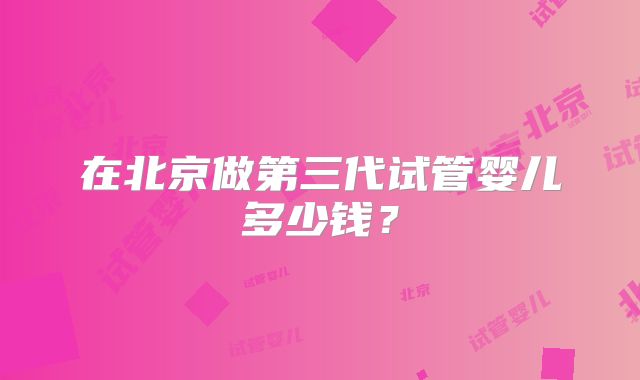 在北京做第三代试管婴儿多少钱？
