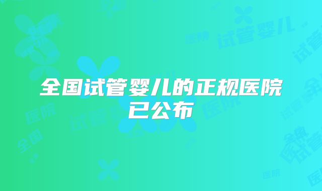 全国试管婴儿的正规医院已公布