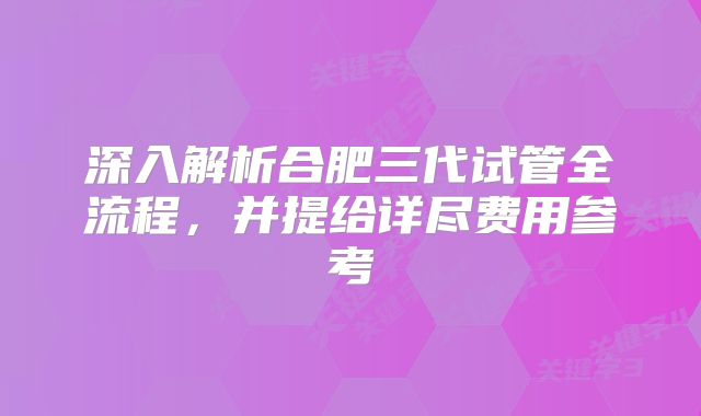 深入解析合肥三代试管全流程，并提给详尽费用参考