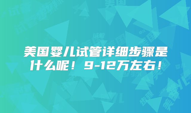 美国婴儿试管详细步骤是什么呢！9-12万左右！