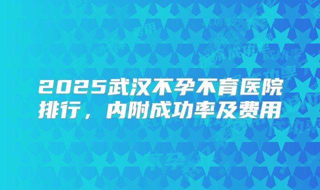 2025武汉不孕不育医院排行，内附成功率及费用
