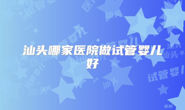 汕头哪家医院做试管婴儿好