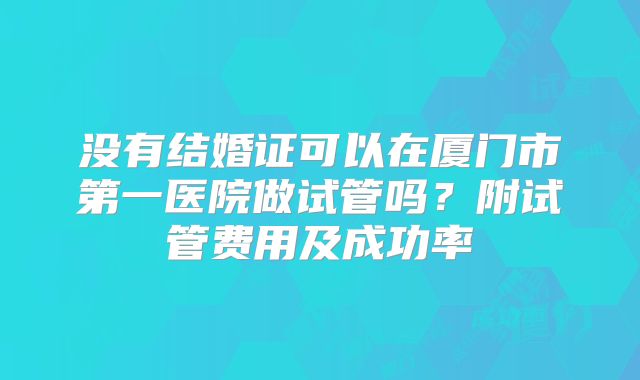 没有结婚证可以在厦门市第一医院做试管吗？附试管费用及成功率
