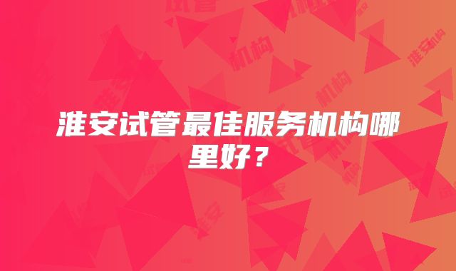 淮安试管最佳服务机构哪里好？