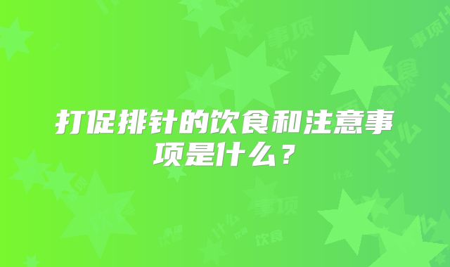 打促排针的饮食和注意事项是什么？