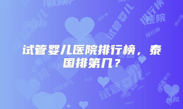 试管婴儿医院排行榜，泰国排第几？