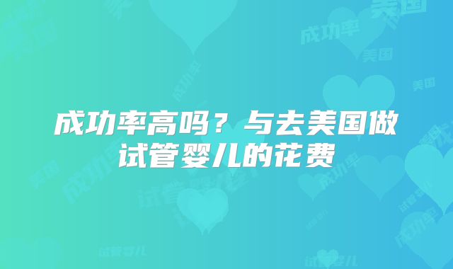 成功率高吗？与去美国做试管婴儿的花费
