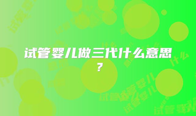 试管婴儿做三代什么意思?