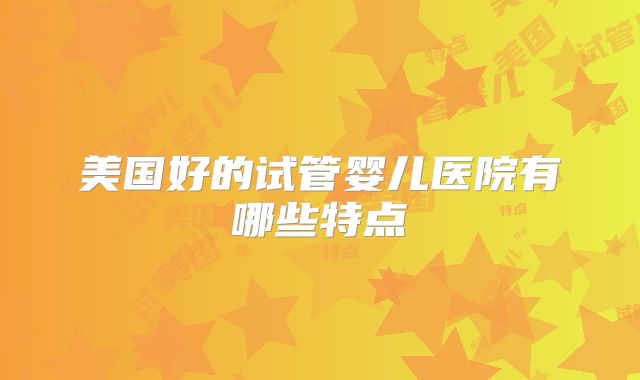美国好的试管婴儿医院有哪些特点