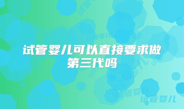 试管婴儿可以直接要求做第三代吗