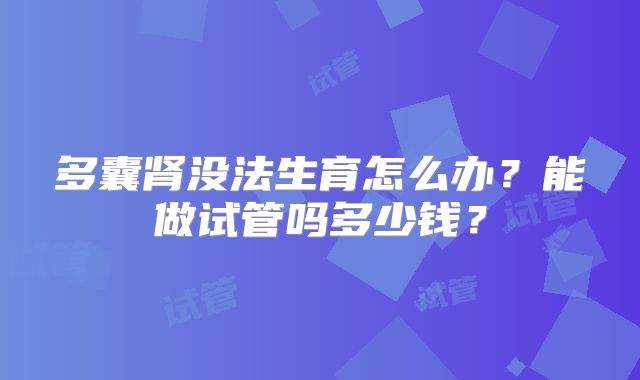 多囊肾没法生育怎么办？能做试管吗多少钱？