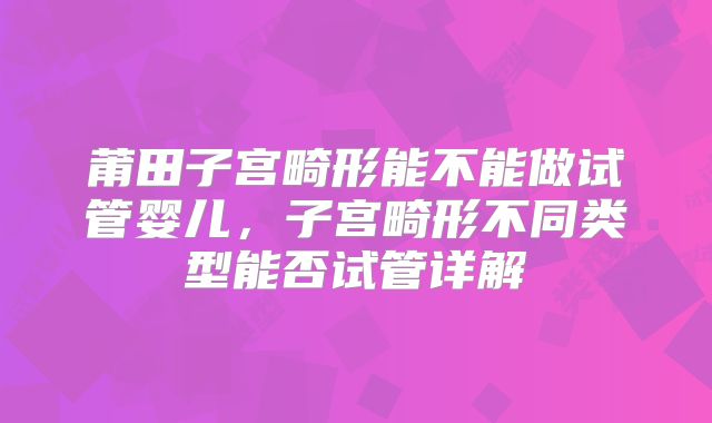 莆田子宫畸形能不能做试管婴儿，子宫畸形不同类型能否试管详解