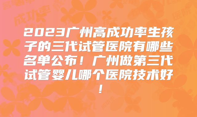 2023广州高成功率生孩子的三代试管医院有哪些名单公布！广州做第三代试管婴儿哪个医院技术好！