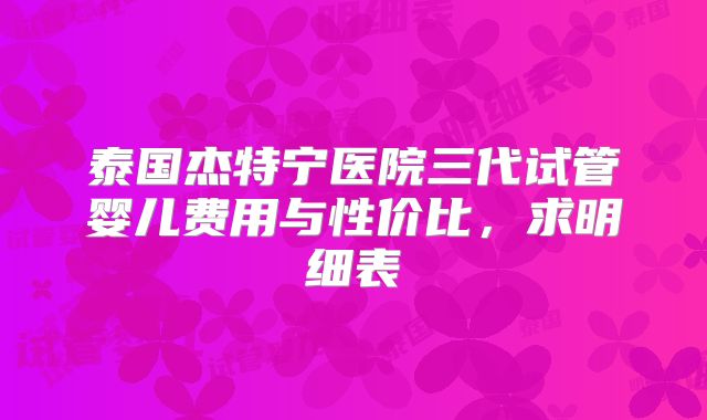 泰国杰特宁医院三代试管婴儿费用与性价比,求明细表