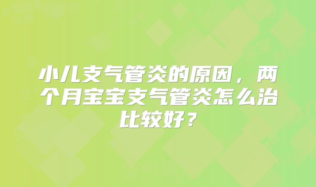 小儿支气管炎的原因，两个月宝宝支气管炎怎么治比较好？