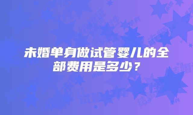 未婚单身做试管婴儿的全部费用是多少？