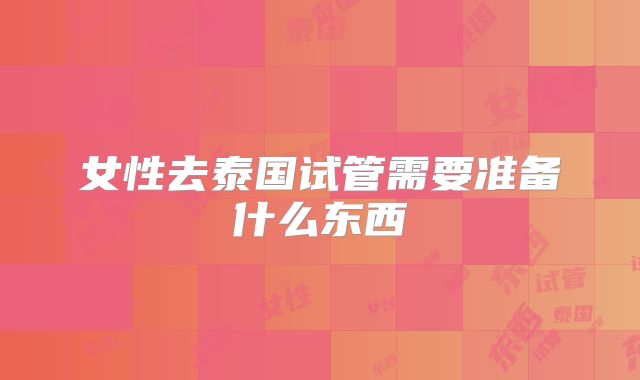 女性去泰国试管需要准备什么东西
