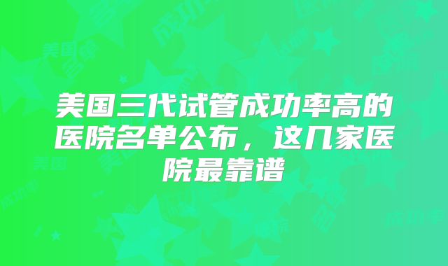 美国三代试管成功率高的医院名单公布，这几家医院最靠谱