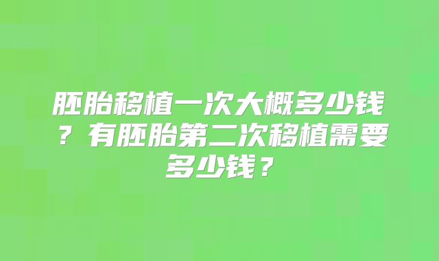 胚胎移植一次大概多少钱？有胚胎第二次移植需要多少钱？