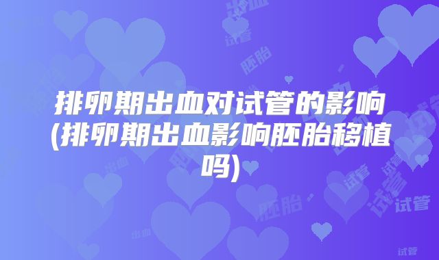 排卵期出血对试管的影响(排卵期出血影响胚胎移植吗)