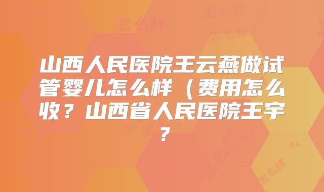 山西人民医院王云燕做试管婴儿怎么样(费用怎么收?山西省人民医院王宇?