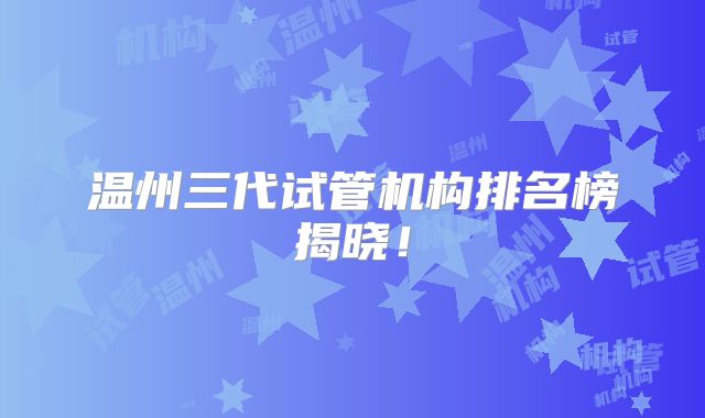 温州三代试管机构排名榜揭晓！
