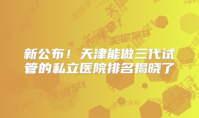 新公布！天津能做三代试管的私立医院排名揭晓了