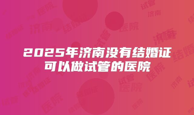 2025年济南没有结婚证可以做试管的医院