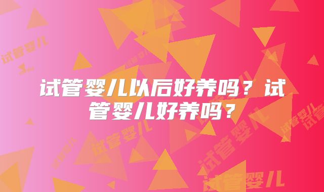 试管婴儿以后好养吗？试管婴儿好养吗？