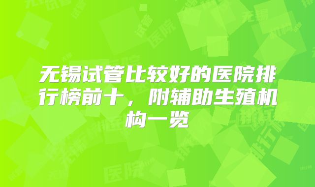 无锡试管比较好的医院排行榜前十，附辅助生殖机构一览