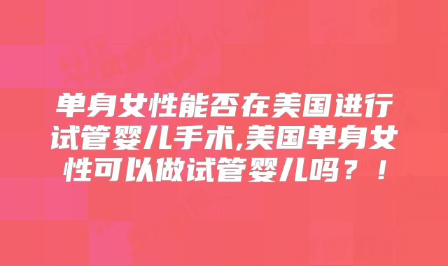 单身女性能否在美国进行试管婴儿手术,美国单身女性可以做试管婴儿吗?!