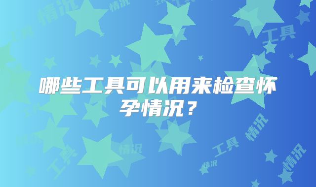 哪些工具可以用来检查怀孕情况？