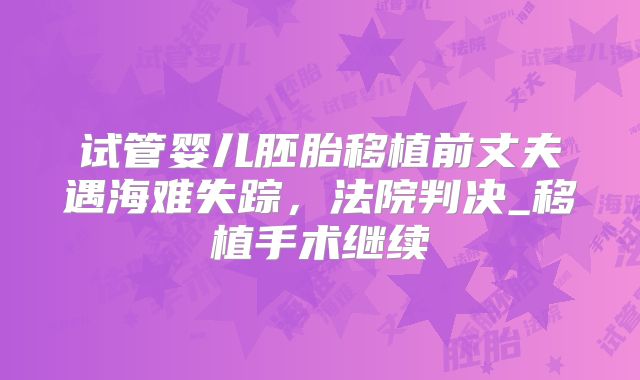 试管婴儿胚胎移植前丈夫遇海难失踪，法院判决_移植手术继续