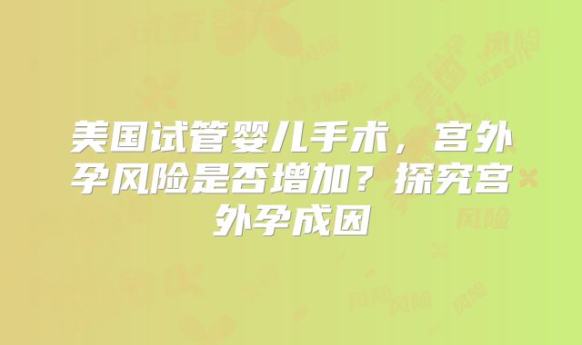 美国试管婴儿手术，宫外孕风险是否增加？探究宫外孕成因