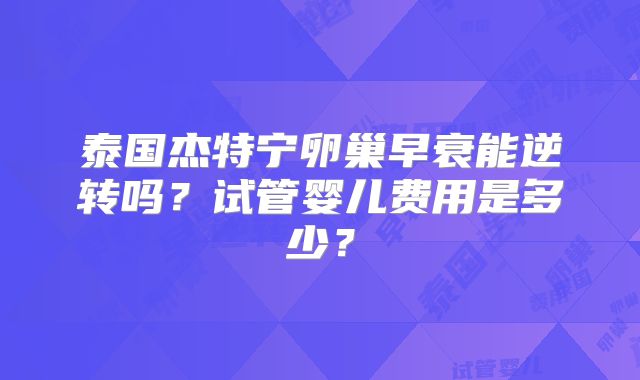 泰国杰特宁卵巢早衰能逆转吗？试管婴儿费用是多少？