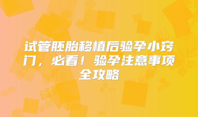 试管胚胎移植后验孕小窍门,必看!验孕注意事项全攻略