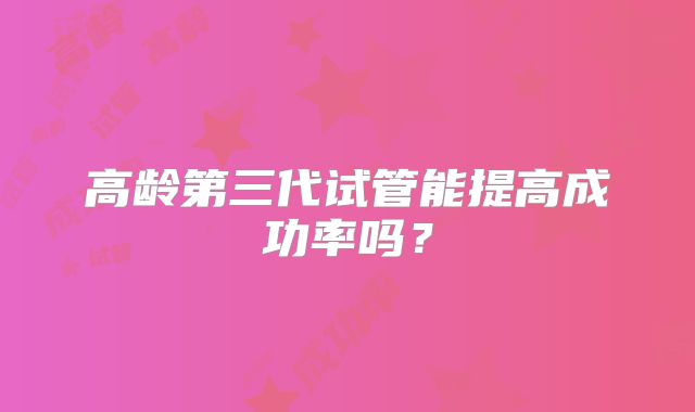 高龄第三代试管能提高成功率吗?