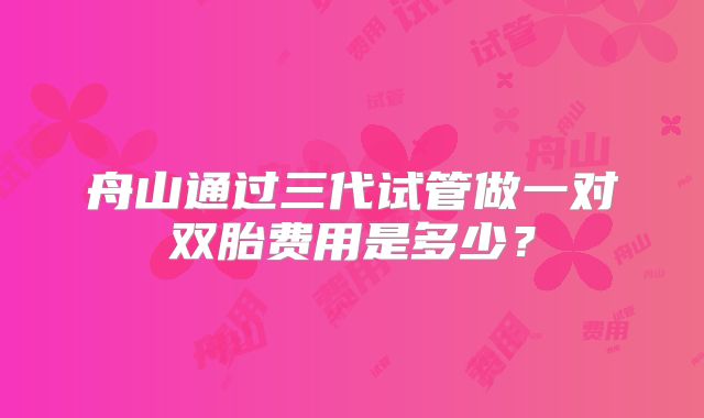 舟山通过三代试管做一对双胎费用是多少?