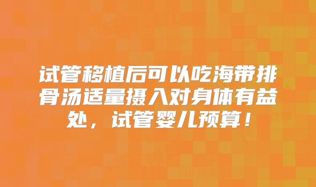 试管移植后可以吃海带排骨汤适量摄入对身体有益处，试管婴儿预算！