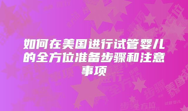 如何在美国进行试管婴儿的全方位准备步骤和注意事项