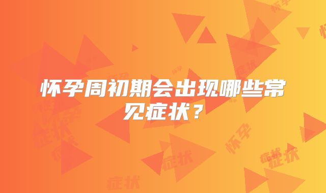 怀孕周初期会出现哪些常见症状？