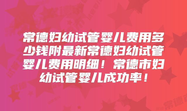 常德妇幼试管婴儿费用多少钱附最新常德妇幼试管婴儿费用明细!常德市妇幼试管婴儿成功率!