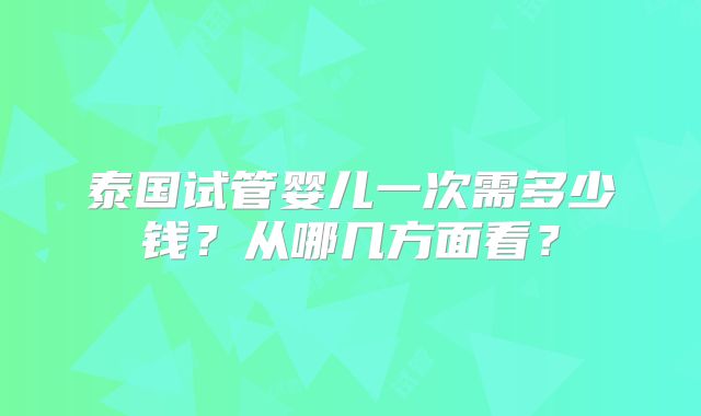泰国试管婴儿一次需多少钱？从哪几方面看？