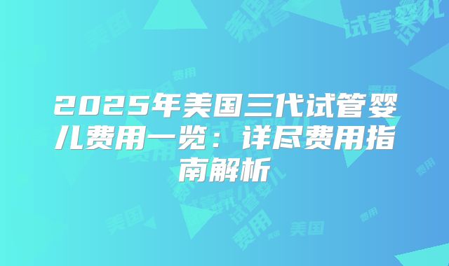 2025年美国三代试管婴儿费用一览：详尽费用指南解析