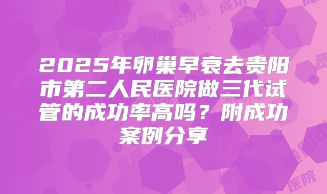 2025年卵巢早衰去贵阳市第二人民医院做三代试管的成功率高吗？附成功案例分享