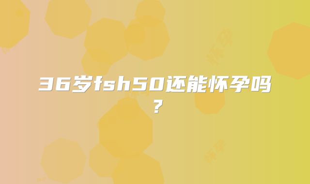 36岁fsh50还能怀孕吗？