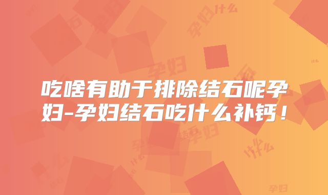 吃啥有助于排除结石呢孕妇-孕妇结石吃什么补钙！
