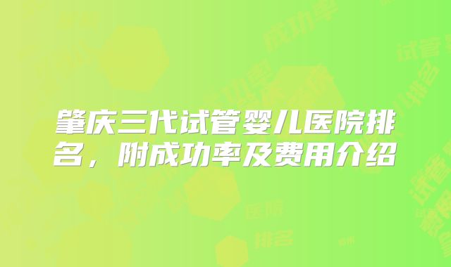 肇庆三代试管婴儿医院排名，附成功率及费用介绍