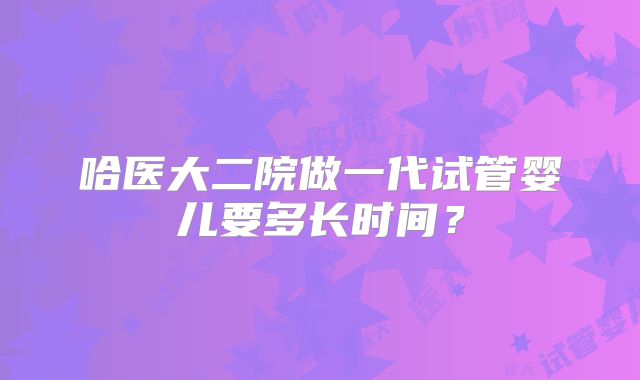 哈医大二院做一代试管婴儿要多长时间？